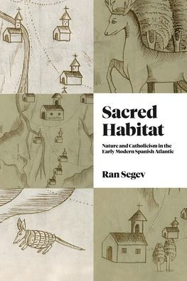Sacred Habitat: Nature And Catholicism In The Early Modern Spanish Atlantic (Iberian Encounter And Exchange, 475–1755)