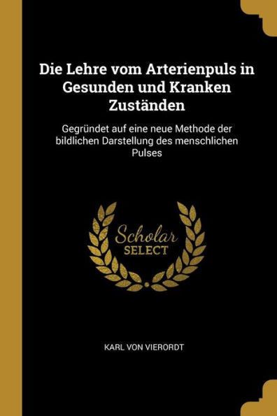 Die Lehre Vom Arterienpuls In Gesunden Und Kranken Zuständen: Gegründet Auf Eine Neue Methode Der Bildlichen Darstellung Des Menschlichen Pulses (German Edition) - 9780274002092
