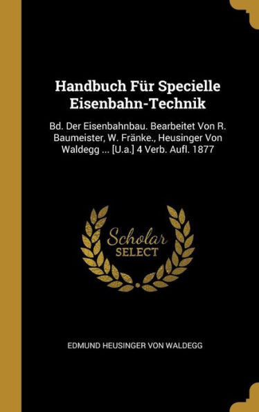 Handbuch Für Specielle Eisenbahn-Technik: Bd. Der Eisenbahnbau. Bearbeitet Von R. Baumeister, W. Fränke., Heusinger Von Waldegg ... [U.A.] 4 Verb. Aufl. 1877 (German Edition)