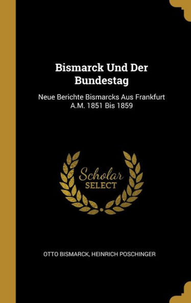 Bismarck Und Der Bundestag: Neue Berichte Bismarcks Aus Frankfurt A.M. 1851 Bis 1859 (German Edition)