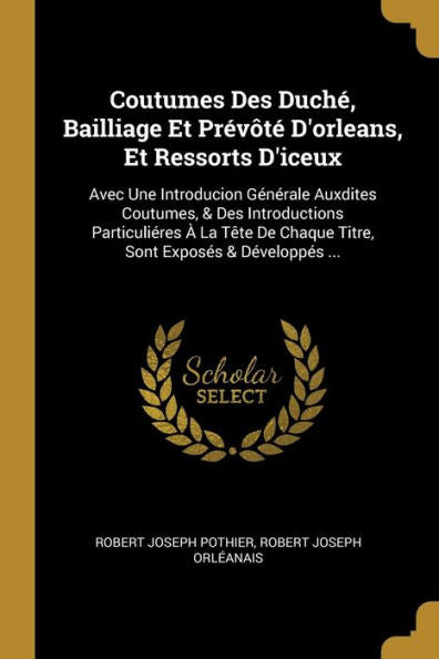 Coutumes Des Duché, Bailliage Et Prévôté D'Orleans, Et Ressorts D'Iceux: Avec Une Introducion Générale Auxdites Coutumes, & Des Introductions ... Exposés & Développés ... (French Edition) - 9780274039982