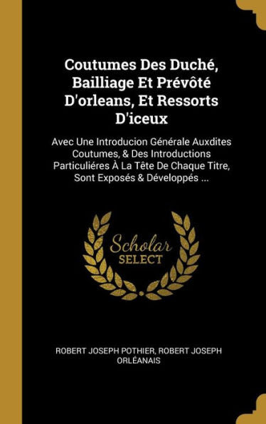 Coutumes Des Duché, Bailliage Et Prévôté D'Orleans, Et Ressorts D'Iceux: Avec Une Introducion Générale Auxdites Coutumes, & Des Introductions ... Exposés & Développés ... (French Edition) - 9780274039999