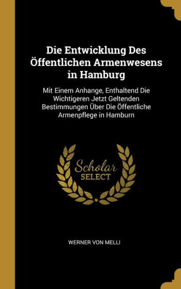 Die Entwicklung Des Öffentlichen Armenwesens In Hamburg: Mit Einem Anhange, Enthaltend Die Wichtigeren Jetzt Geltenden Bestimmungen Über Die Öffentliche Armenpflege In Hamburn (German Edition)