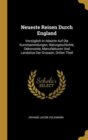Neueste Reisen Durch England: Vorzüglich In Absicht Auf Die Kunstsammlungen, Naturgeschichte, Oekonomie, Manufakturen Und Landsitze Der Grossen, Dritter Theil (German Edition)