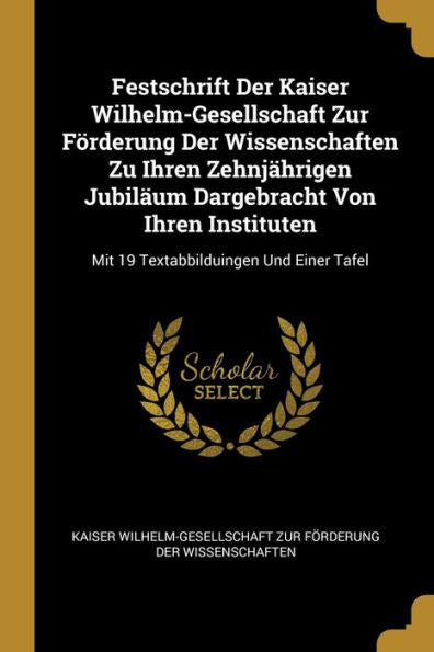 Festschrift Der Kaiser Wilhelm-Gesellschaft Zur Förderung Der Wissenschaften Zu Ihren Zehnjährigen Jubiläum Dargebracht Von Ihren Instituten: Mit 19 Textabbilduingen Und Einer Tafel (German Edition)