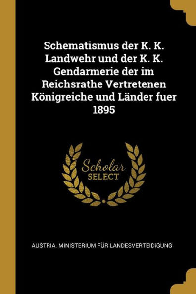 Schematismus Der K. K. Landwehr Und Der K. K. Gendarmerie Der Im Reichsrathe Vertretenen Königreiche Und Länder Fuer 1895 (German Edition)
