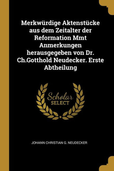 Merkwürdige Aktenstücke Aus Dem Zeitalter Der Reformation Mmt Anmerkungen Herausgegeben Von Dr. Ch.Gotthold Neudecker. Erste Abtheilung (German Edition)