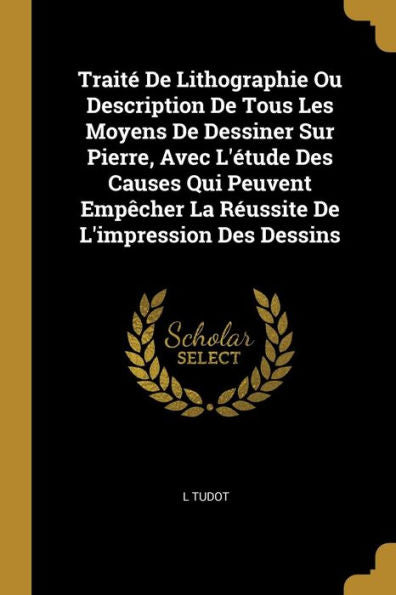 Traité De Lithographie Ou Description De Tous Les Moyens De Dessiner Sur Pierre, Avec L'Étude Des Causes Qui Peuvent Empêcher La Réussite De L'Impression Des Dessins (German Edition) - 9780274282883