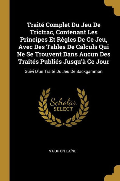 Traité Complet Du Jeu De Trictrac, Contenant Les Principes Et Règles De Ce Jeu, Avec Des Tables De Calculs Qui Ne Se Trouvent Dans Aucun Des Traités ... Traité Du Jeu De Backgammon (French Edition)