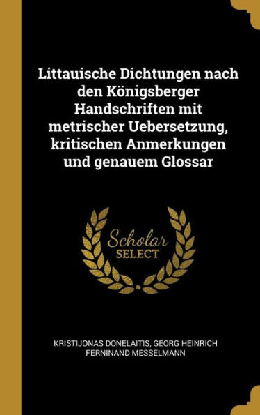 Littauische Dichtungen Nach Den Königsberger Handschriften Mit Metrischer Uebersetzung, Kritischen Anmerkungen Und Genauem Glossar (German Edition)