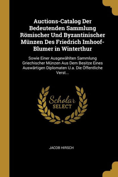 Auctions-Catalog Der Bedeutenden Sammlung Römischer Und Byzantinischer Münzen Des Friedrich Imhoof-Blumer In Winterthur: Sowie Einer Ausgewählten ... Die Öffentliche Verst... (German Edition)