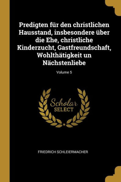 Predigten Für Den Christlichen Hausstand, Insbesondere Über Die Ehe, Christliche Kinderzucht, Gastfreundschaft, Wohlthätigkeit Un Nächstenliebe; Volume 5 (German Edition)