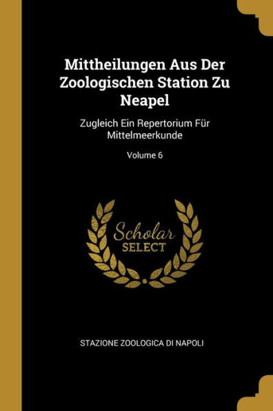 Mittheilungen Aus Der Zoologischen Station Zu Neapel: Zugleich Ein Repertorium Für Mittelmeerkunde; Volume 6 (German Edition)
