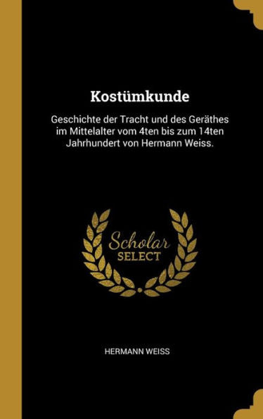 Kostümkunde: Geschichte Der Tracht Und Des Geräthes Im Mittelalter Vom 4Ten Bis Zum 14Ten Jahrhundert Von Hermann Weiss. (German Edition)