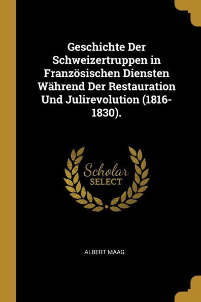 Geschichte Der Schweizertruppen In Französischen Diensten Während Der Restauration Und Julirevolution (1816-1830). (German Edition)