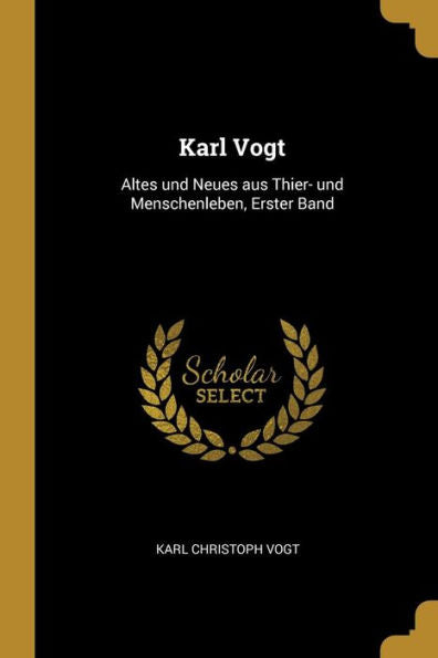 Karl Vogt: Altes Und Neues Aus Thier- Und Menschenleben, Erster Band (German Edition)