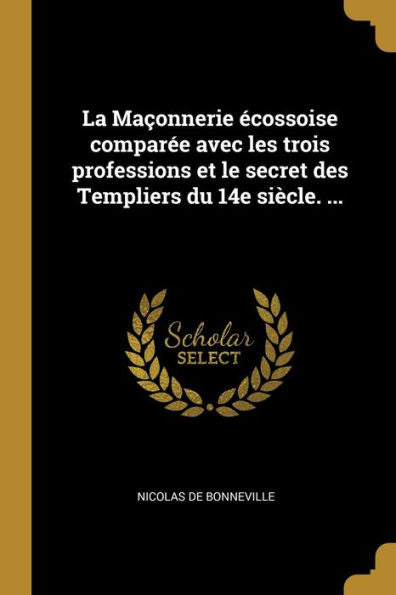 La Maçonnerie Écossoise Comparée Avec Les Trois Professions Et Le Secret Des Templiers Du 14E Siècle. ... (French Edition)