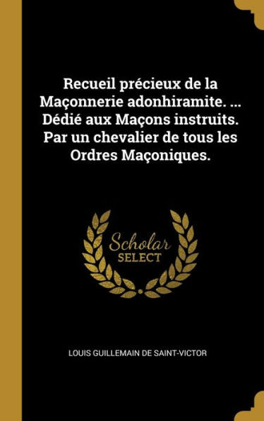Recueil Précieux De La Maçonnerie Adonhiramite. ... Dédié Aux Maçons Instruits. Par Un Chevalier De Tous Les Ordres Maçoniques. (French Edition)