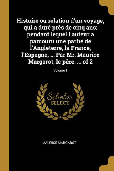 Histoire Ou Relation D'Un Voyage, Qui A Duré Près De Cinq Ans; Pendant Lequel L'Auteur A Parcouru Une Partie De L'Angleterre, La France, L'Espagne, ... Le Pêre. ... Of 2; Volume 1 (French Edition)
