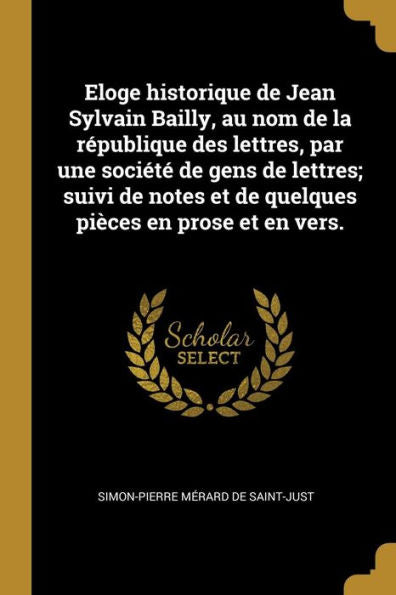 Eloge Historique De Jean Sylvain Bailly, Au Nom De La République Des Lettres, Par Une Société De Gens De Lettres; Suivi De Notes Et De Quelques Pièces En Prose Et En Vers. (French Edition)