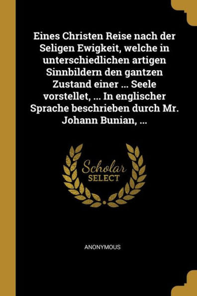 Eines Christen Reise Nach Der Seligen Ewigkeit, Welche In Unterschiedlichen Artigen Sinnbildern Den Gantzen Zustand Einer ... Seele Vorstellet, ... In ... Durch Mr. Johann Bunian, ... (German Edition)