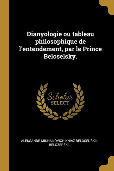 Dianyologie Ou Tableau Philosophique De L'Entendement, Par Le Prince Beloselsky. (French Edition)