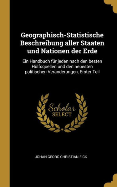 Geographisch-Statistische Beschreibung Aller Staaten Und Nationen Der Erde: Ein Handbuch Für Jeden Nach Den Besten Hülfsquellen Und Den Neuesten Politischen Veränderungen, Erster Teil (German Edition)