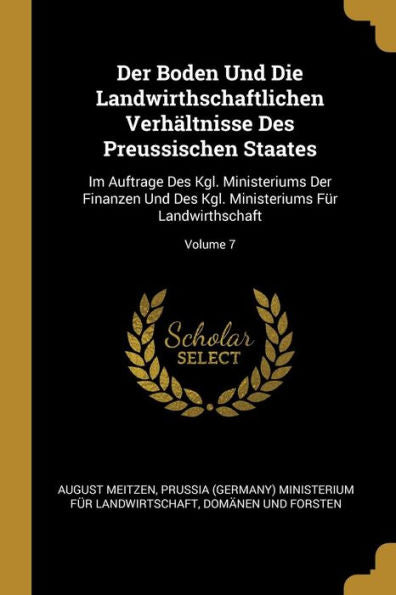 Der Boden Und Die Landwirthschaftlichen Verhältnisse Des Preussischen Staates: Im Auftrage Des Kgl. Ministeriums Der Finanzen Und Des Kgl. Ministeriums Für Landwirthschaft; Volume 7 (German Edition)
