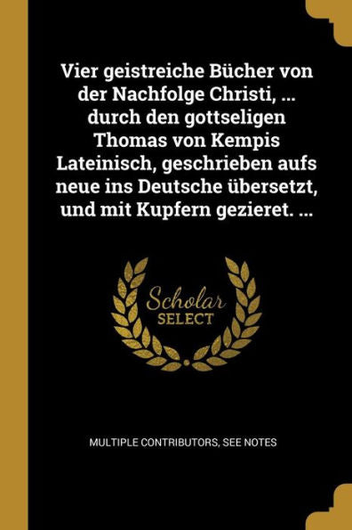 Vier Geistreiche Bücher Von Der Nachfolge Christi, ... Durch Den Gottseligen Thomas Von Kempis Lateinisch, Geschrieben Aufs Neue Ins Deutsche Übersetzt, Und Mit Kupfern Gezieret. ... (German Edition) - 9780274435319