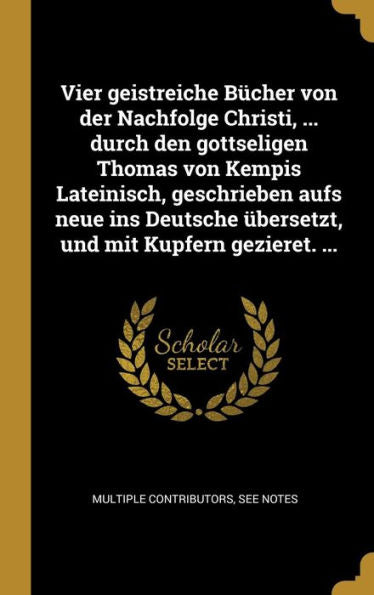 Vier Geistreiche Bücher Von Der Nachfolge Christi, ... Durch Den Gottseligen Thomas Von Kempis Lateinisch, Geschrieben Aufs Neue Ins Deutsche Übersetzt, Und Mit Kupfern Gezieret. ... (German Edition) - 9780274435326