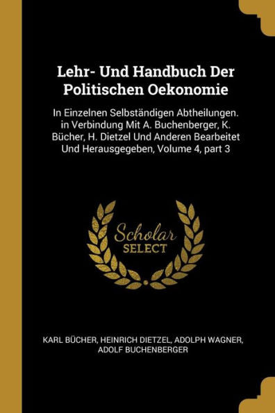 Lehr- Und Handbuch Der Politischen Oekonomie: In Einzelnen Selbständigen Abtheilungen. In Verbindung Mit A. Buchenberger, K. Bücher, H. Dietzel Und ... Volume 4, Part 3 (German Edition) - 9780274436675