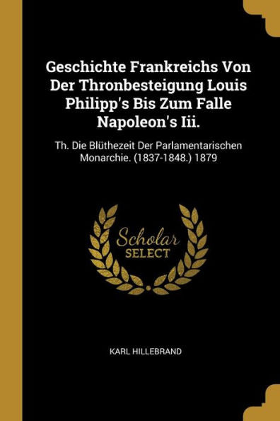 Geschichte Frankreichs Von Der Thronbesteigung Louis Philipp's Bis Zum Falle Napoleon's Iii.: Th. Die Blüthezeit Der Parlamentarischen Monarchie. (1837-1848.) 1879 (German Edition)