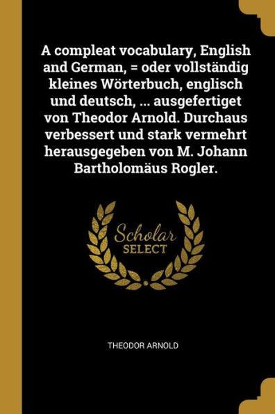 A Compleat Vocabulary, English And German, = Oder Vollständig Kleines Wörterbuch, Englisch Und Deutsch, ... Ausgefertiget Von Theodor Arnold. Durchaus ... Johann Bartholomäus Rogler. (German Edition)