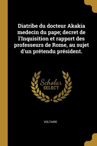 Diatribe Du Docteur Akakia Medecin Du Pape; Decret De L'Inquisition Et Rapport Des Professeurs De Rome, Au Sujet D'Un Prétendu Président. (French Edition)