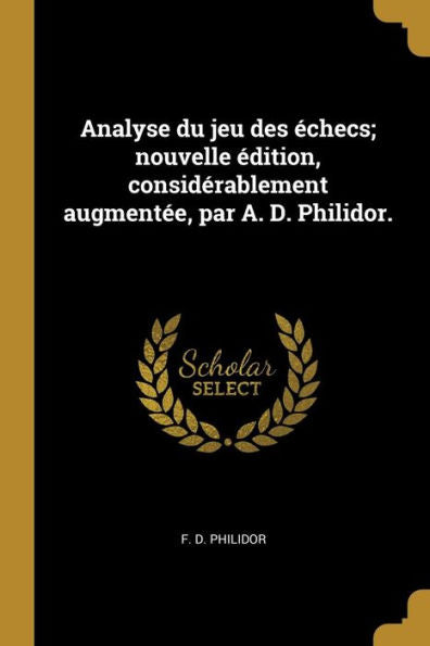 Analyse Du Jeu Des Échecs; Nouvelle Édition, Considérablement Augmentée, Par A. D. Philidor. (French Edition)