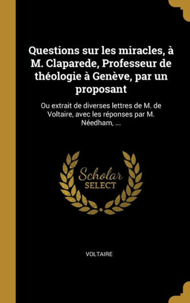 Questions Sur Les Miracles, À M. Claparede, Professeur De Théologie À Genève, Par Un Proposant: Ou Extrait De Diverses Lettres De M. De Voltaire, Avec Les Réponses Par M. Néedham, ... (French Edition) - 9780274452996