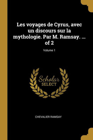 Les Voyages De Cyrus, Avec Un Discours Sur La Mythologie. Par M. Ramsay. ... Of 2; Volume 1 (French Edition)