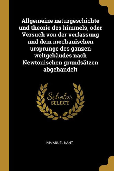 Allgemeine Naturgeschichte Und Theorie Des Himmels, Oder Versuch Von Der Verfassung Und Dem Mechanischen Ursprunge Des Ganzen Weltgebäudes Nach Newtonischen Grundsätzen Abgehandelt (German Edition)