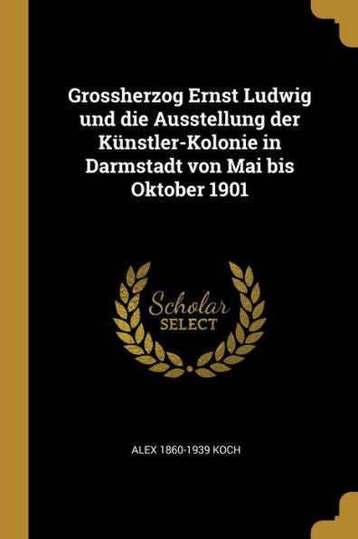 Grossherzog Ernst Ludwig Und Die Ausstellung Der Künstler-Kolonie In Darmstadt Von Mai Bis Oktober 1901 (German Edition)