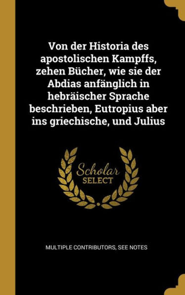 Von Der Historia Des Apostolischen Kampffs, Zehen Bücher, Wie Sie Der Abdias Anfänglich In Hebräischer Sprache Beschrieben, Eutropius Aber Ins Griechische, Und Julius (German Edition)