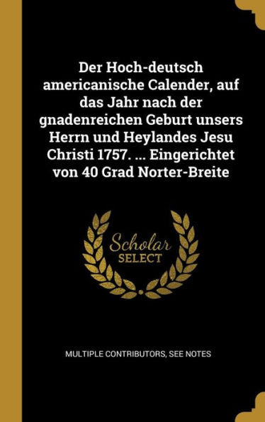 Der Hoch-Deutsch Americanische Calender, Auf Das Jahr Nach Der Gnadenreichen Geburt Unsers Herrn Und Heylandes Jesu Christi 1757. ... Eingerichtet Von 40 Grad Norter-Breite (German Edition)