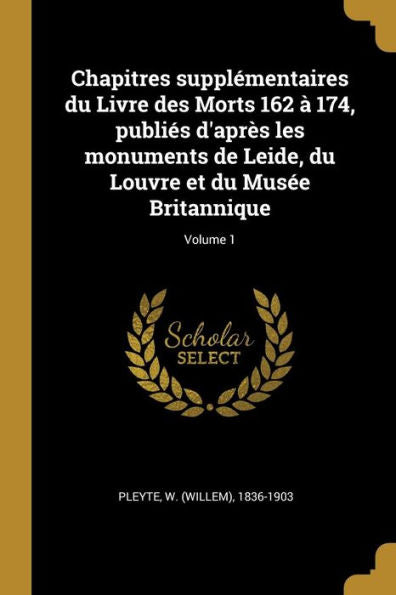 Chapitres Supplémentaires Du Livre Des Morts 162 À 174, Publiés D'Après Les Monuments De Leide, Du Louvre Et Du Musée Britannique; Volume 1 (French Edition) - 9780274538904