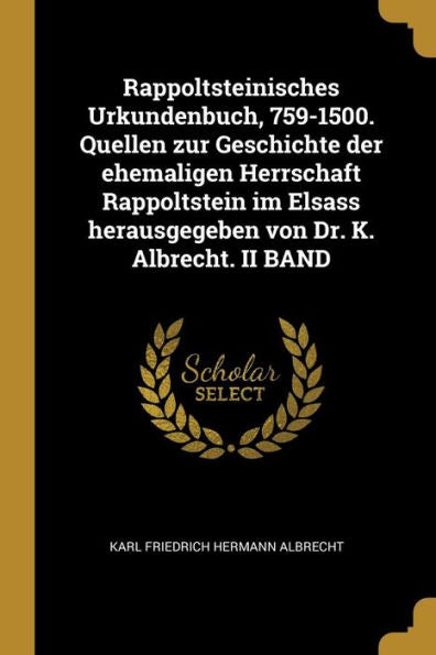 Rappoltsteinisches Urkundenbuch, 759-1500. Quellen Zur Geschichte Der Ehemaligen Herrschaft Rappoltstein Im Elsass Herausgegeben Von Dr. K. Albrecht. Ii Band (German Edition)