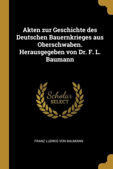 Akten Zur Geschichte Des Deutschen Bauernkrieges Aus Oberschwaben. Herausgegeben Von Dr. F. L. Baumann (German Edition)