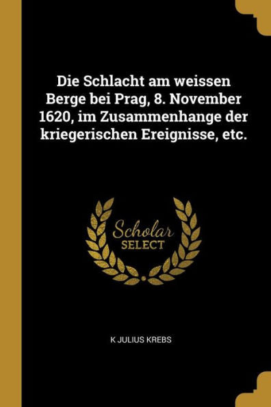 Die Schlacht Am Weissen Berge Bei Prag, 8. November 1620, Im Zusammenhange Der Kriegerischen Ereignisse, Etc. (German Edition)