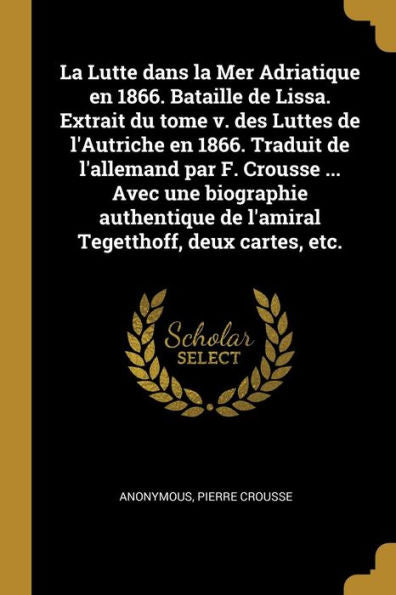 La Lutte Dans La Mer Adriatique En 1866. Bataille De Lissa. Extrait Du Tome V. Des Luttes De L'Autriche En 1866. Traduit De L'Allemand Par F. Crousse ... Deux Cartes, Etc. (French Edition)