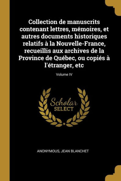 Collection De Manuscrits Contenant Lettres, Mémoires, Et Autres Documents Historiques Relatifs À La Nouvelle-France, Recueillis Aux Archives De La ... À L'Étranger, Etc; Volume Iv (French Edition)