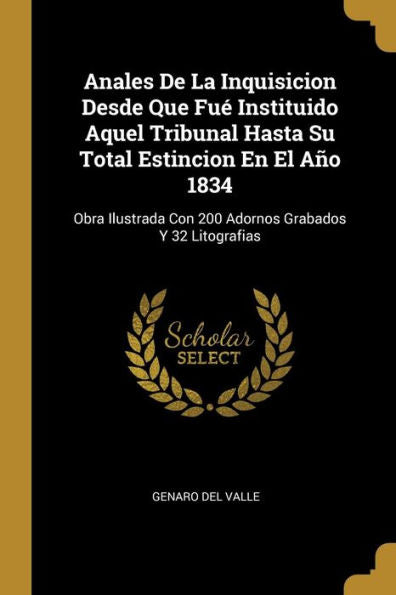 Anales De La Inquisicion Desde Que Fué Instituido Aquel Tribunal Hasta Su Total Estincion En El Año 1834: Obra Ilustrada Con 200 Adornos Grabados Y 32 Litografias (Spanish Edition) - 9780274705634