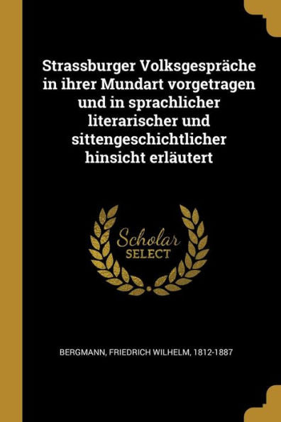 Strassburger Volksgespräche In Ihrer Mundart Vorgetragen Und In Sprachlicher Literarischer Und Sittengeschichtlicher Hinsicht Erläutert (German Edition)