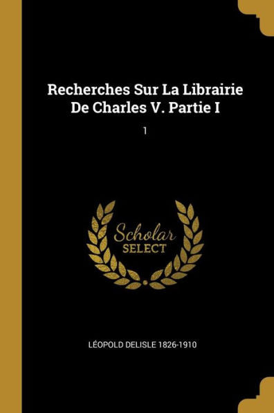 Recherches Sur La Librairie De Charles V. Partie I: 1 (French Edition)